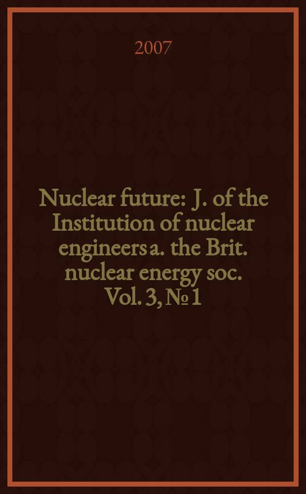 Nuclear future : J. of the Institution of nuclear engineers a. the Brit. nuclear energy soc. Vol. 3, № 1