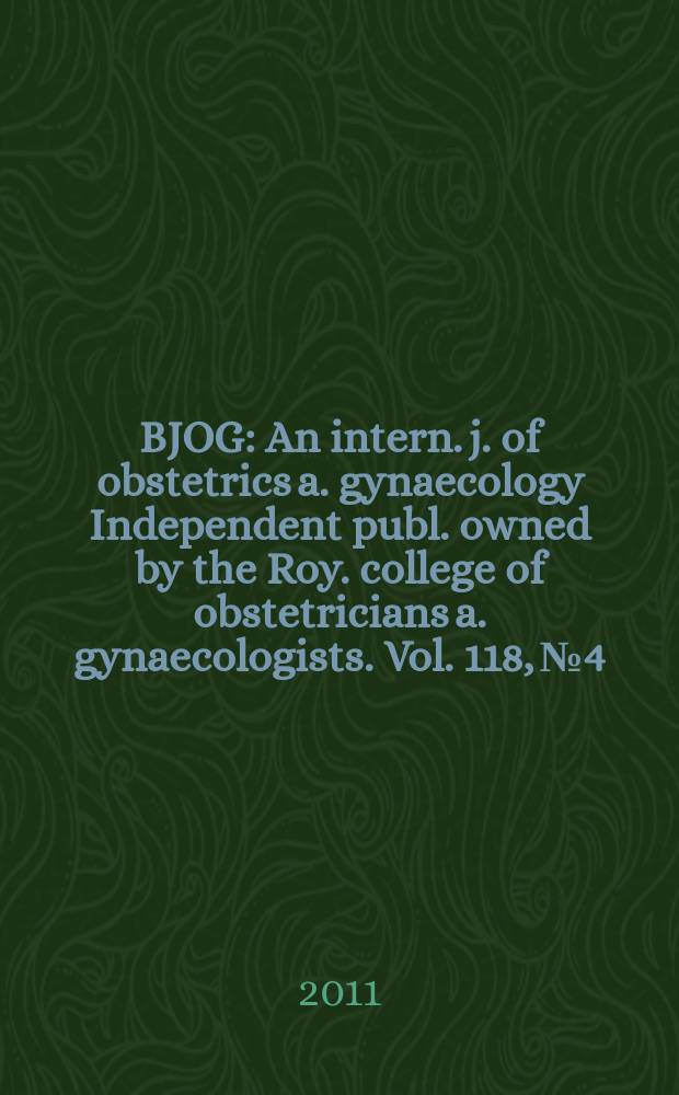 BJOG : An intern. j. of obstetrics a. gynaecology [Independent publ. owned by the Roy. college of obstetricians a. gynaecologists]. Vol. 118, № 4