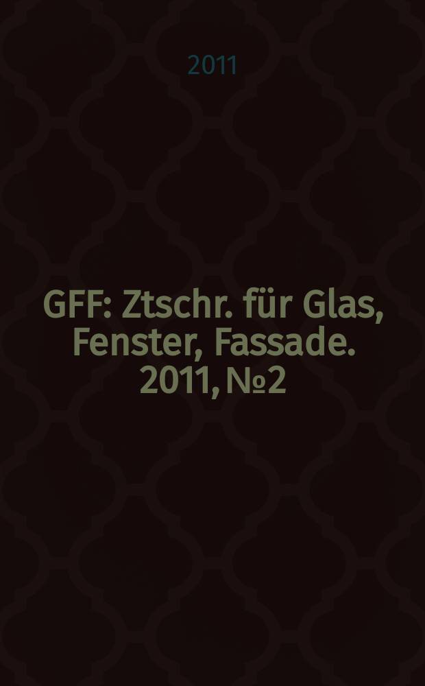 GFF : Ztschr. für Glas, Fenster, Fassade. 2011, № 2