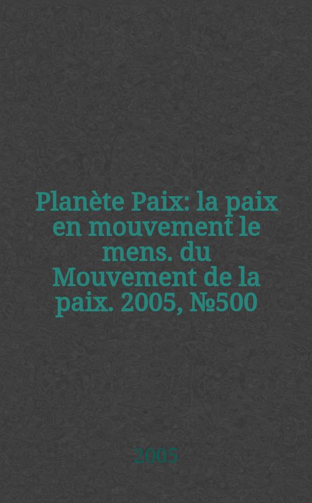 Planète Paix : la paix en mouvement le mens. du Mouvement de la paix. 2005, № 500