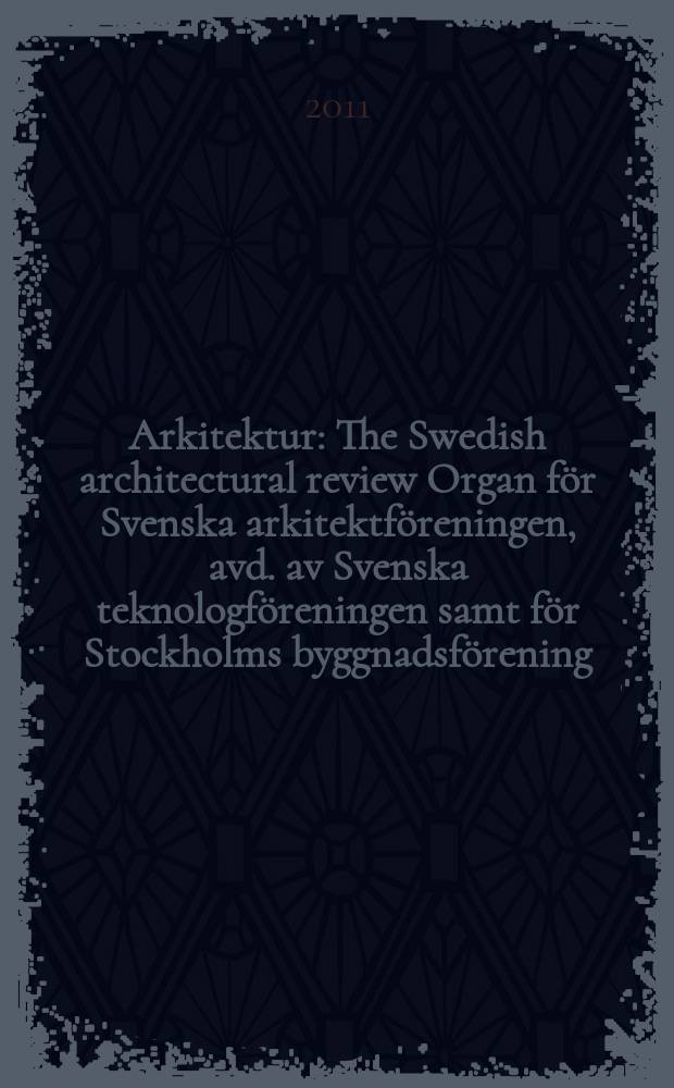 Arkitektur : The Swedish architectural review Organ för Svenska arkitektföreningen, avd. av Svenska teknologföreningen samt för Stockholms byggnadsförening. Årg. 111 2011, № 2