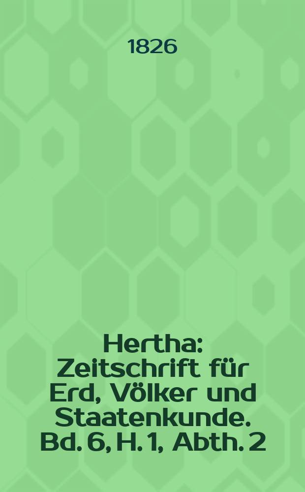 Hertha : Zeitschrift für Erd, Völker und Staatenkunde. Bd. 6, H. 1, Abth. 2 : Geographische Zeitung der Hertha