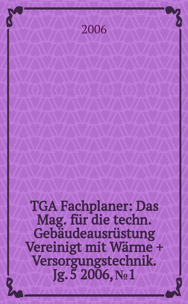 TGA Fachplaner : Das Mag. für die techn. Gebäudeausrüstung Vereinigt mit Wärme + Versorgungstechnik. Jg. 5 2006, № 1