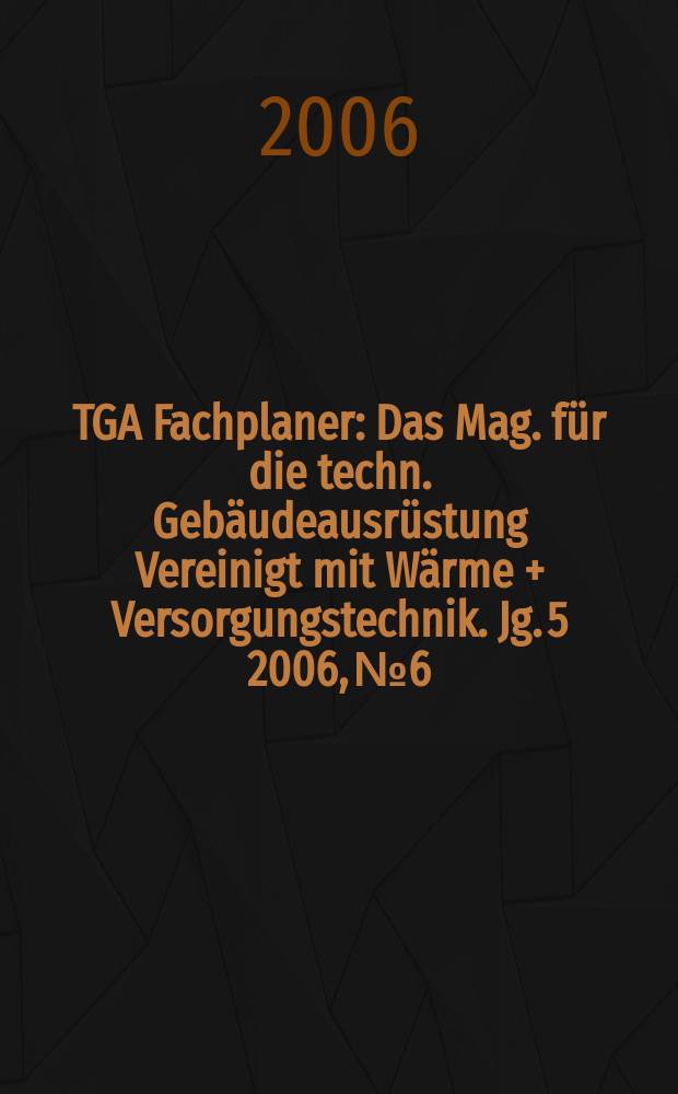 TGA Fachplaner : Das Mag. für die techn. Gebäudeausrüstung Vereinigt mit Wärme + Versorgungstechnik. Jg. 5 2006, № 6