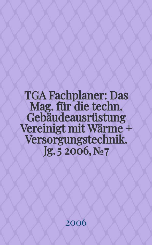 TGA Fachplaner : Das Mag. für die techn. Gebäudeausrüstung Vereinigt mit Wärme + Versorgungstechnik. Jg. 5 2006, № 7