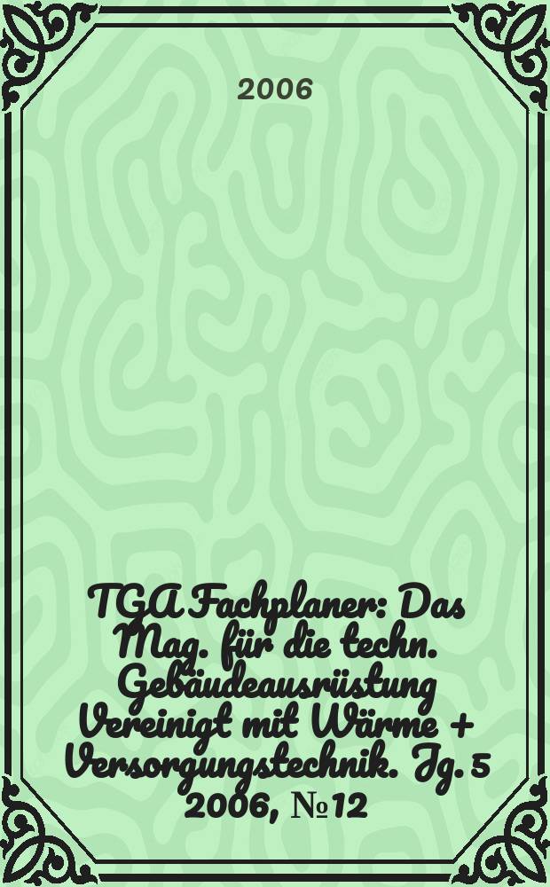 TGA Fachplaner : Das Mag. für die techn. Gebäudeausrüstung Vereinigt mit Wärme + Versorgungstechnik. Jg. 5 2006, № 12