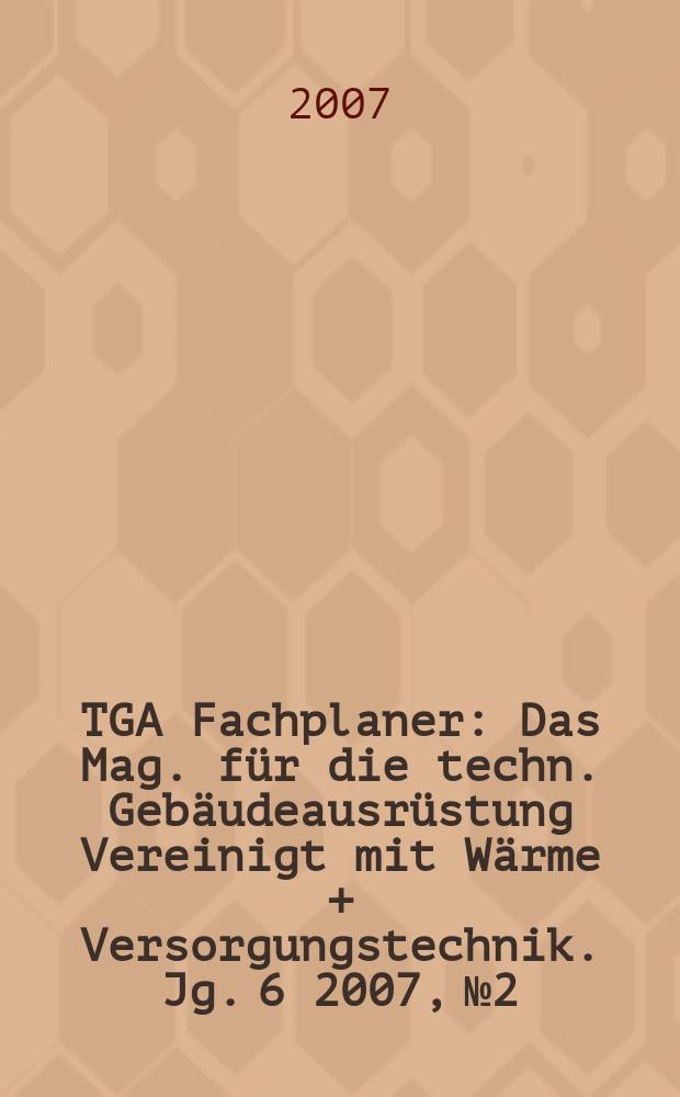 TGA Fachplaner : Das Mag. für die techn. Gebäudeausrüstung Vereinigt mit Wärme + Versorgungstechnik. Jg. 6 2007, № 2
