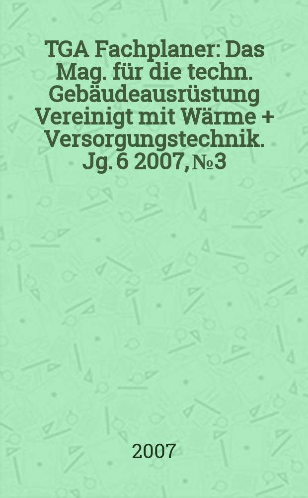 TGA Fachplaner : Das Mag. für die techn. Gebäudeausrüstung Vereinigt mit Wärme + Versorgungstechnik. Jg. 6 2007, № 3