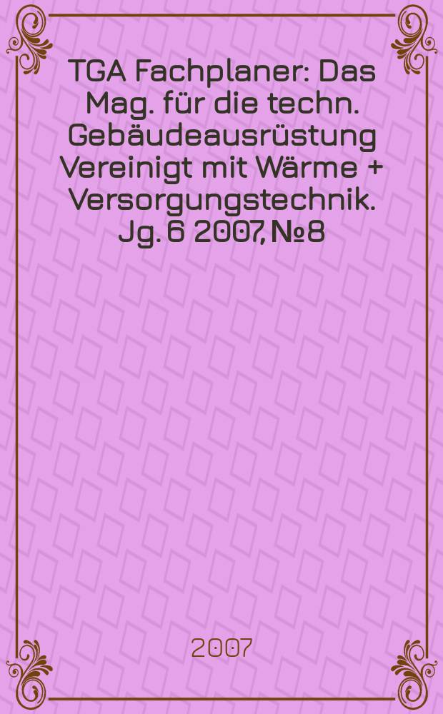 TGA Fachplaner : Das Mag. für die techn. Gebäudeausrüstung Vereinigt mit Wärme + Versorgungstechnik. Jg. 6 2007, № 8