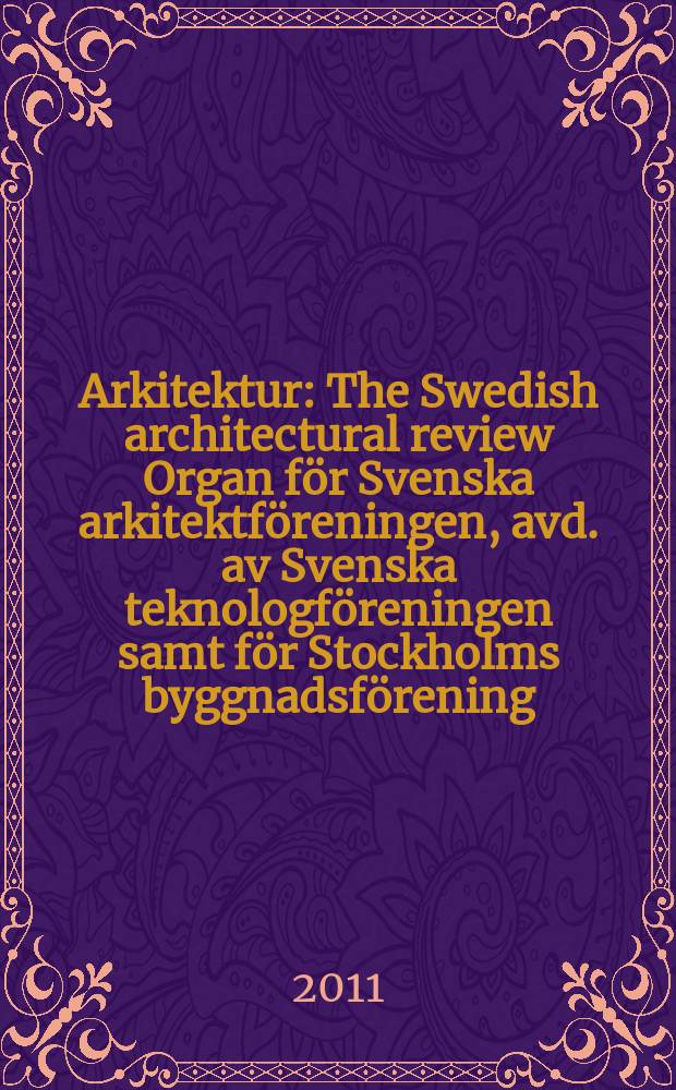 Arkitektur : The Swedish architectural review Organ f&ouml;r Svenska arkitektf&ouml;reningen, avd. av Svenska teknologf&ouml;reningen samt f&ouml;r Stockholms byggnadsf&ouml;rening. &Aring;rg. 111 2011, № 1