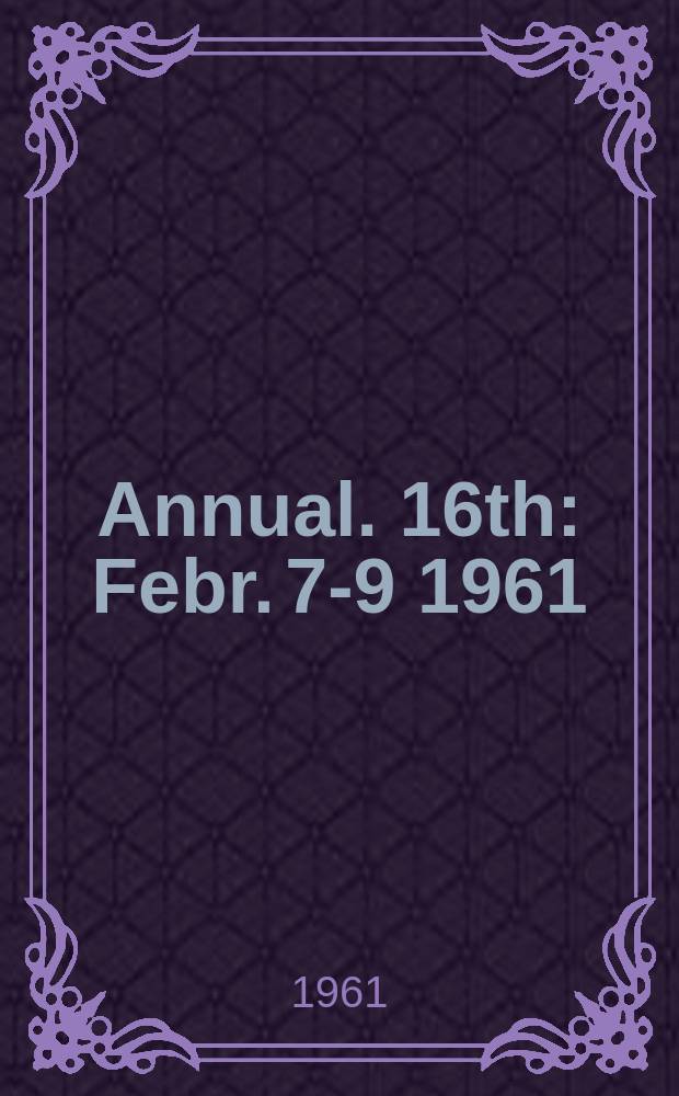 Annual. 16th : Febr. 7-9 1961