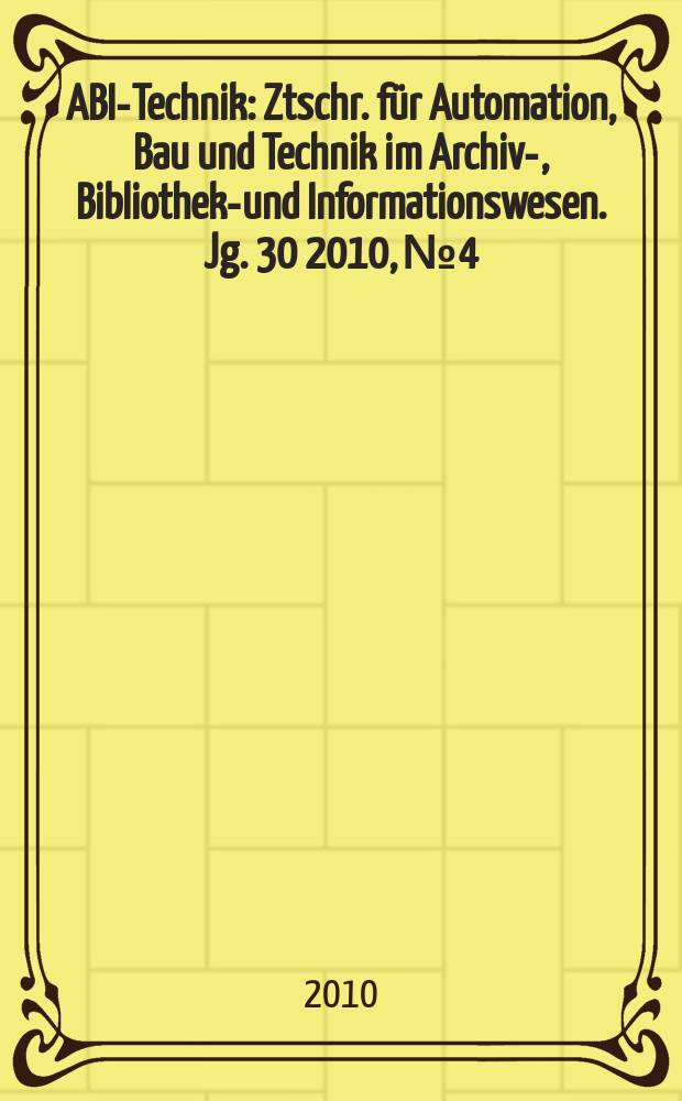 ABI-Technik : Ztschr. für Automation, Bau und Technik im Archiv-, Bibliotheks- und Informationswesen. Jg. 30 2010, № 4