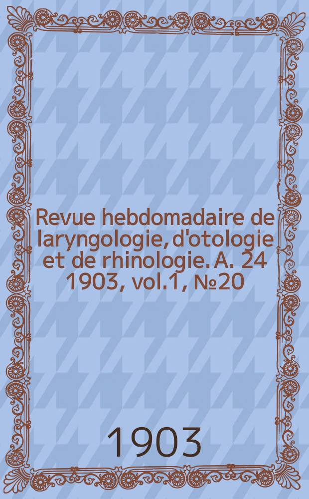 Revue hebdomadaire de laryngologie, d'otologie et de rhinologie. A. 24 1903, vol.1, № 20