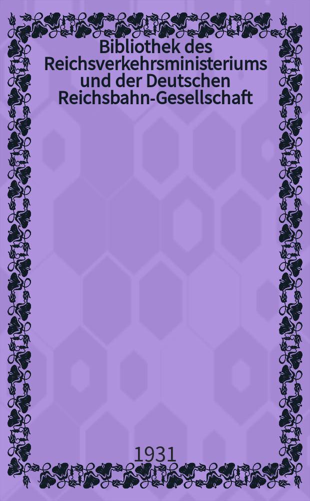 Bibliothek des Reichsverkehrsministeriums und der Deutschen Reichsbahn-Gesellschaft : Verzeichnis der Neuerwerbungen... 1931, Apr./ Aug.