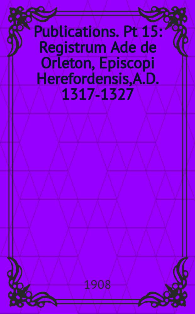 [Publications]. Pt 15 : Registrum Ade de Orleton, Episcopi Herefordensis, A.D. 1317-1327 = Херфордская епархия