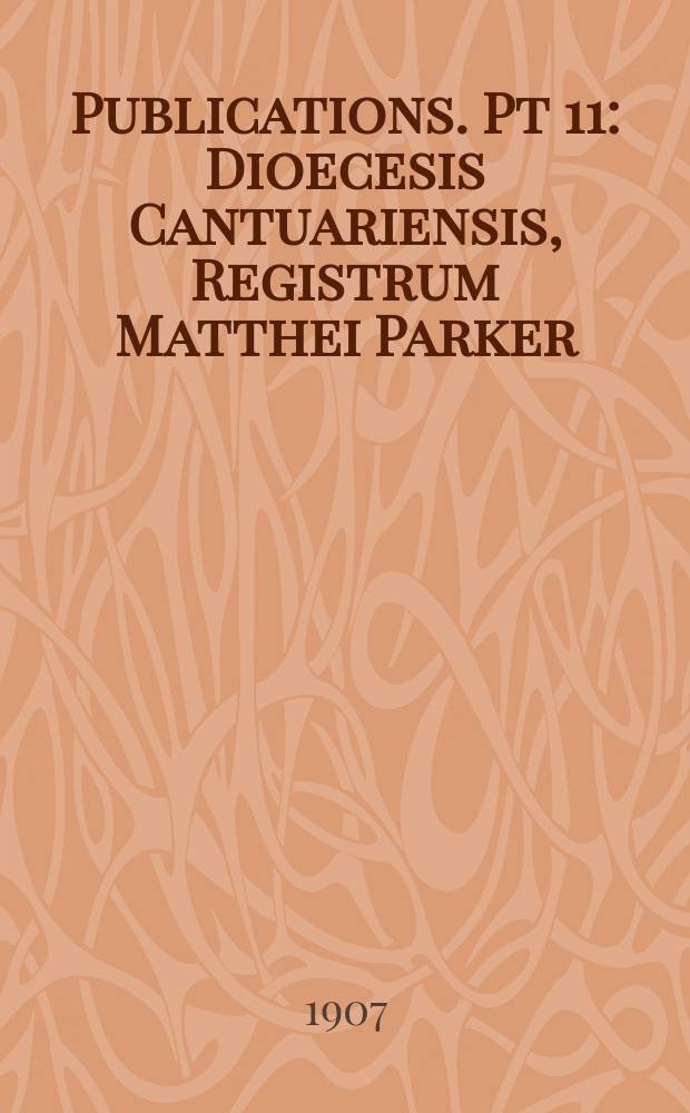 [Publications]. Pt 11 : Dioecesis Cantuariensis, Registrum Matthei Parker = Кентерберийская епархия