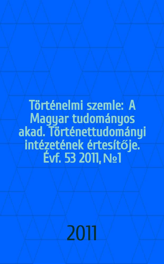 T&ouml;rt&eacute;nelmi szemle : A Magyar tudom&aacute;nyos akad. T&ouml;rt&eacute;nettudom&aacute;nyi int&eacute;zet&eacute;nek &eacute;rtes&iacute;tője. &Eacute;vf. 53 2011, № 1