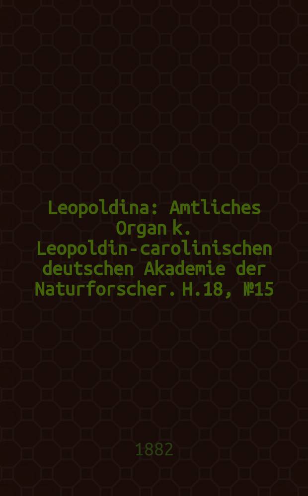 Leopoldina : Amtliches Organ k. Leopoldino- carolinischen deutschen Akademie der Naturforscher. H.18, № 15/16