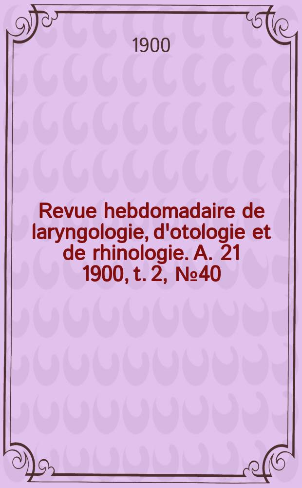 Revue hebdomadaire de laryngologie, d'otologie et de rhinologie. A. 21 1900, t. 2 , № 40