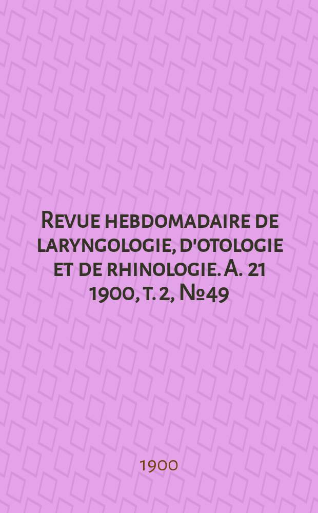 Revue hebdomadaire de laryngologie, d'otologie et de rhinologie. A. 21 1900, t. 2, № 49
