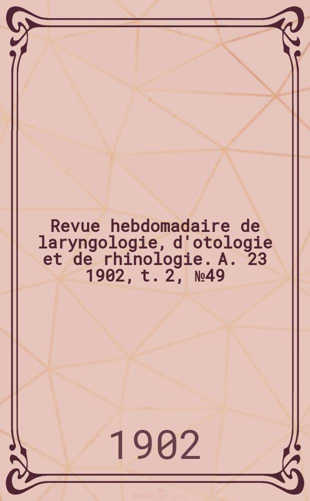 Revue hebdomadaire de laryngologie, d'otologie et de rhinologie. A. 23 1902, t. 2, № 49