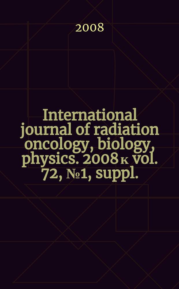 International journal of radiation oncology, biology, physics. 2008 к vol. 72, № 1, suppl. : Proceedings of the American society for therapeutic radiology and oncology, 50th Annual meeting, September 21-25, 2008, Boston, MA