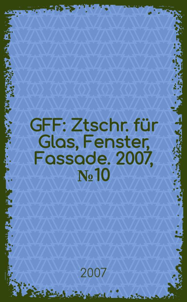 GFF : Ztschr. für Glas, Fenster, Fassade. 2007, № 10