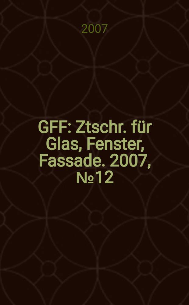 GFF : Ztschr. für Glas, Fenster, Fassade. 2007, № 12
