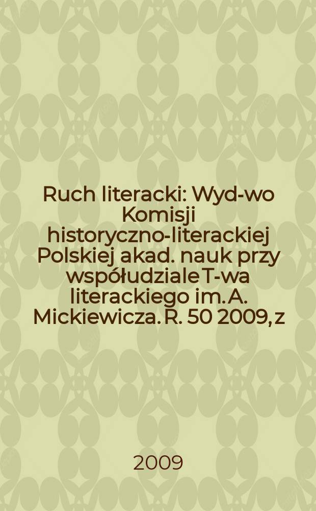 Ruch literacki : Wyd-wo Komisji historyczno-literackiej Polskiej akad. nauk przy współudziale T-wa literackiego im. A. Mickiewicza. R. 50 2009, z. 4/5(295/296)