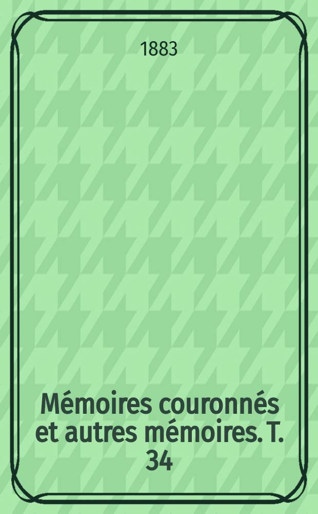 M&eacute;moires couronn&eacute;s et autres m&eacute;moires. T. 34 : Histoire de l'Acad&eacute;mie imp&eacute;riale et royale des sciences et belles-lettres de Bruxelles = История Королевской академии наук,словесности и искусств.Брюссель