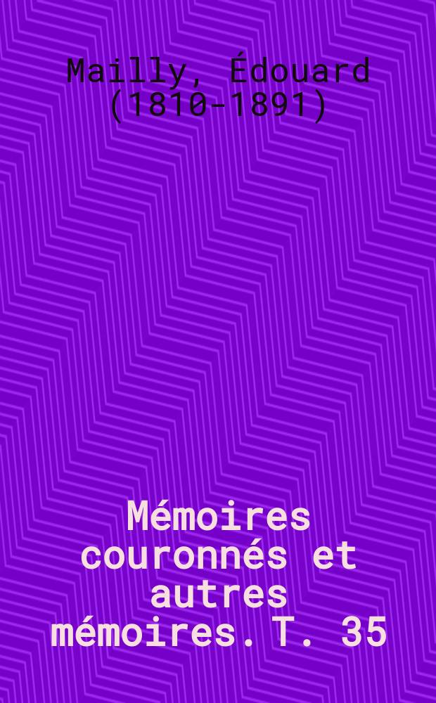 Mémoires couronnés et autres mémoires. T. 35 : Histoire de l'Académie impériale et royale des sciences et belles-lettres de Bruxelles = История Королевской академии наук, словесности и искусств. Брюссель