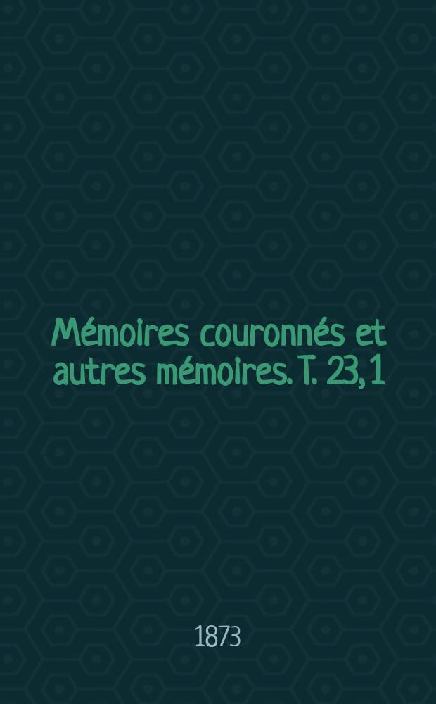 Mémoires couronnés et autres mémoires. T. 23, 1 : Notes chimiques et chimico-physiques