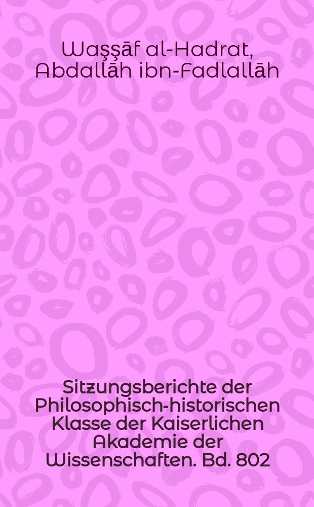 Sitzungsberichte der Philosophisch-historischen Klasse der Kaiserlichen Akademie der Wissenschaften. Bd. 802 : Geschichte Wassaf's = История Вассафа