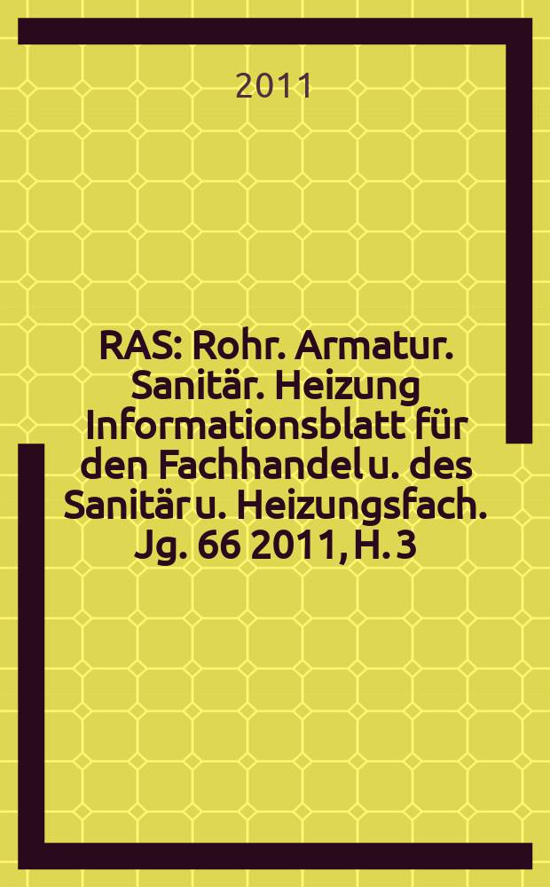 RAS : Rohr. Armatur. Sanitär. Heizung Informationsblatt für den Fachhandel u. des Sanitär u. Heizungsfach. Jg. 66 2011, H. 3