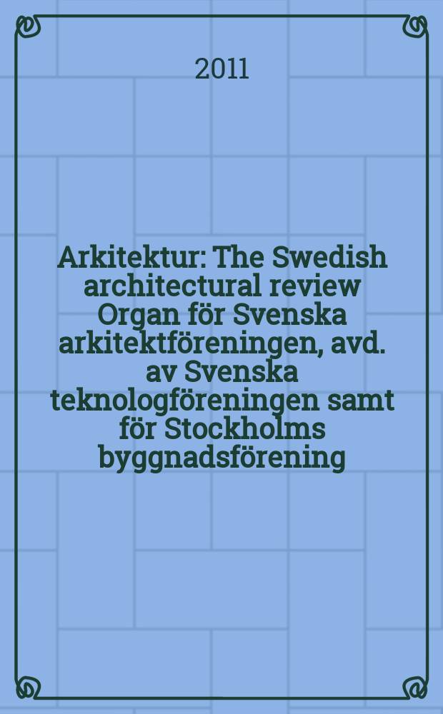 Arkitektur : The Swedish architectural review Organ för Svenska arkitektföreningen, avd. av Svenska teknologföreningen samt för Stockholms byggnadsförening. Årg. 111 2011, № 4