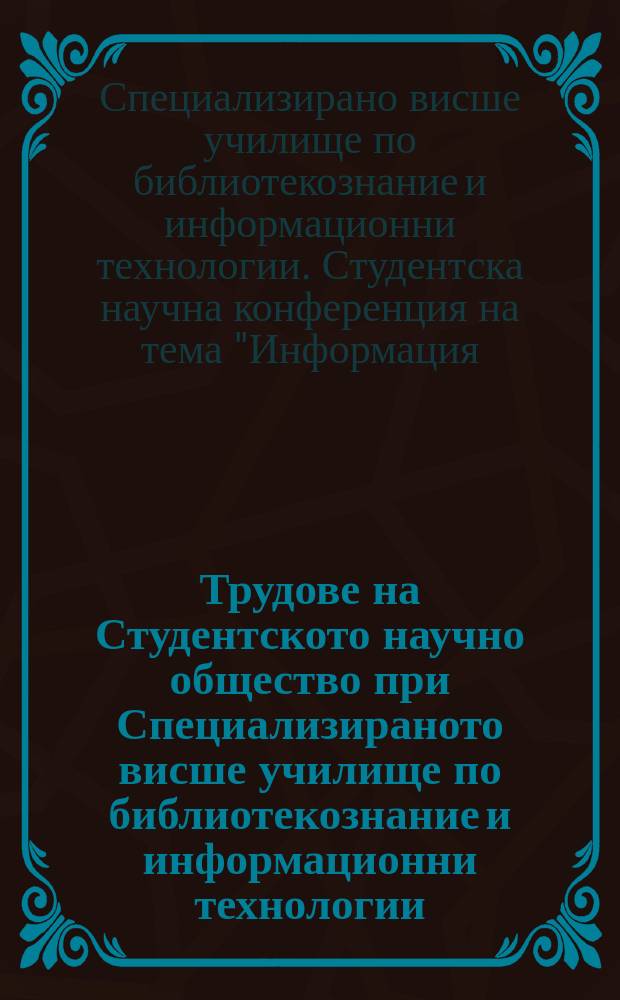 Трудове на Студентското научно общество при Специализираното висше училище по библиотекознание и информационни технологии. Т. 4 : IV Студентска научна конференция [ на тема "Информация - личност - знание"]