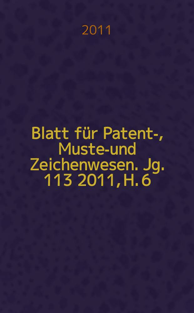 Blatt für Patent-, Muster- und Zeichenwesen. Jg. 113 2011, H. 6