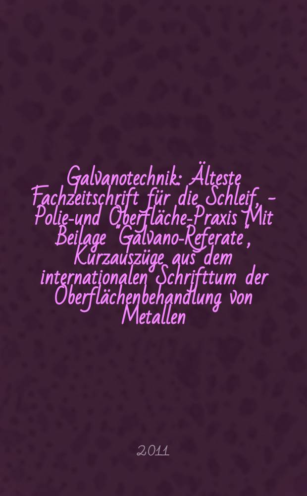 Galvanotechnik : Älteste Fachzeitschrift für die Schleif, - Polier- und Oberflächen- Praxis Mit Beilage "Galvano-Referate", Kurzauszüge aus dem internationalen Schrifttum der Oberflächenbehandlung von Metallen. Jg. 102 2011, H. 5