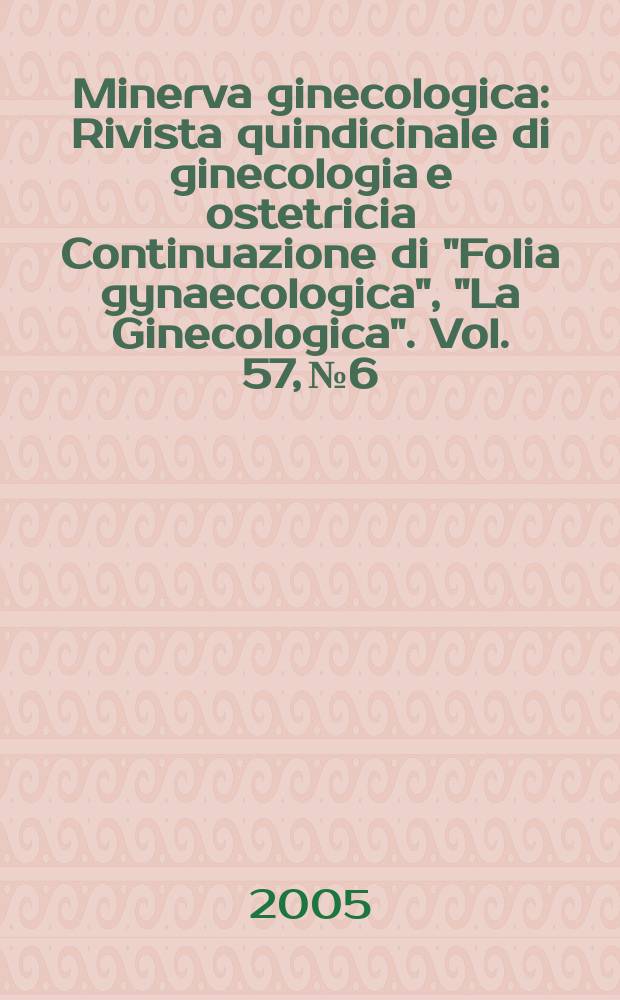 Minerva ginecologica : Rivista quindicinale di ginecologia e ostetricia Continuazione di "Folia gynaecologica", "La Ginecologica". Vol. 57, № 6