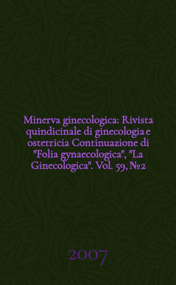 Minerva ginecologica : Rivista quindicinale di ginecologia e ostetricia Continuazione di "Folia gynaecologica", "La Ginecologica". Vol. 59, № 2