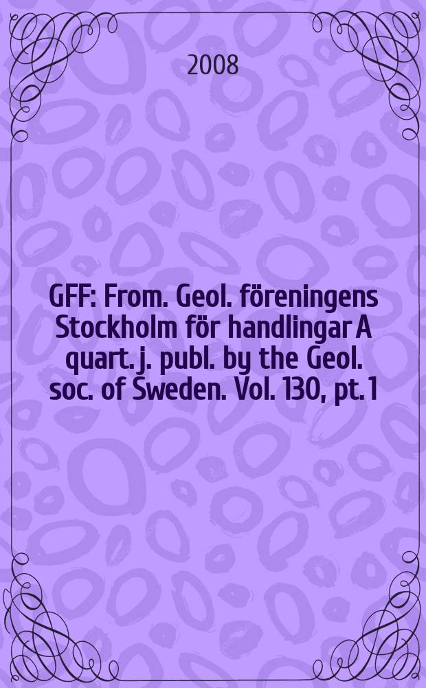 GFF : From. Geol. föreningens Stockholm för handlingar A quart. j. publ. by the Geol. soc. of Sweden. Vol. 130, pt. 1