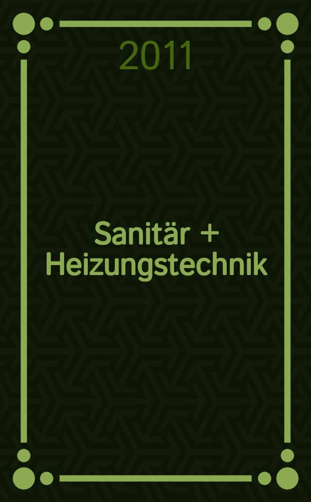 Sanitär + Heizungstechnik : Monatsschrift für neuzeitliche Sanitäreinrichtungen, Heizungs-, Lüftungs-, Klimatechnik, öl- und Gasfeuerung, Gas- und Wasserversorgung Entwässerung, Heil-, Hallen- und Freibäderbau. Jg. 76 2011, H. 7