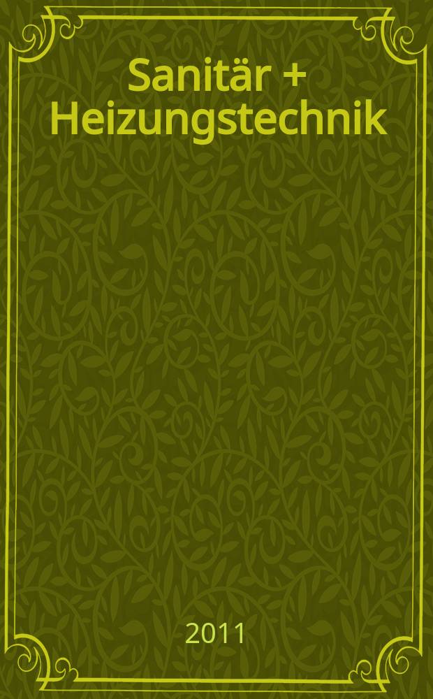 Sanit&auml;r + Heizungstechnik : Monatsschrift f&uuml;r neuzeitliche Sanit&auml;reinrichtungen, Heizungs-, L&uuml;ftungs-, Klimatechnik, &ouml;l- und Gasfeuerung, Gas- und Wasserversorgung Entw&auml;sserung, Heil-, Hallen- und Freib&auml;derbau. Jg. 76 2011, H. 5