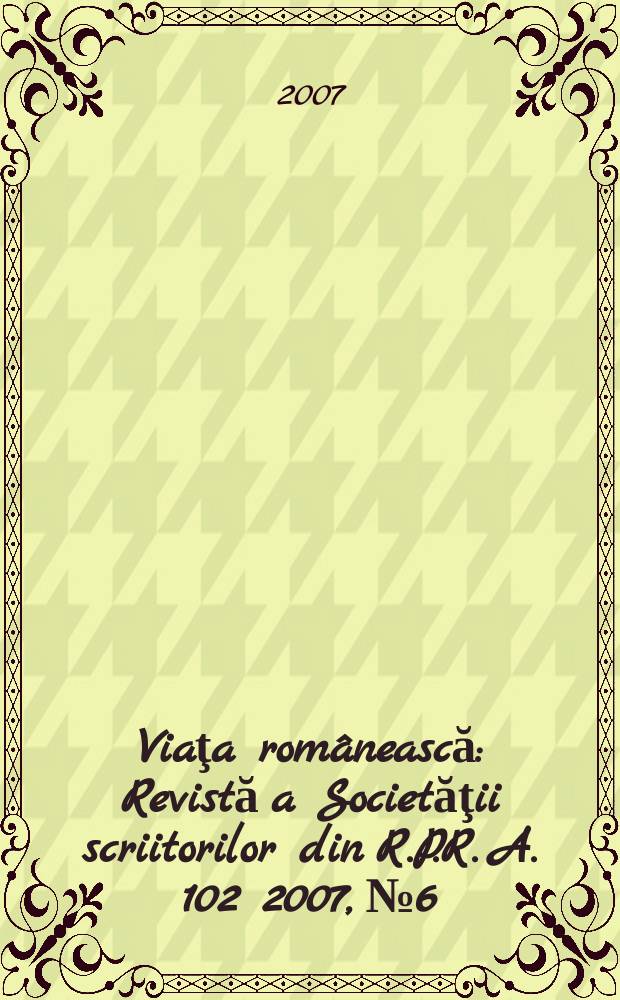 Viaţa românească : Revistă a Societăţii scriitorilor din R.P.R. A. 102 2007, № 6