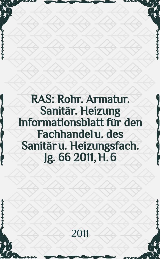 RAS : Rohr. Armatur. Sanitär. Heizung Informationsblatt für den Fachhandel u. des Sanitär u. Heizungsfach. Jg. 66 2011, H. 6
