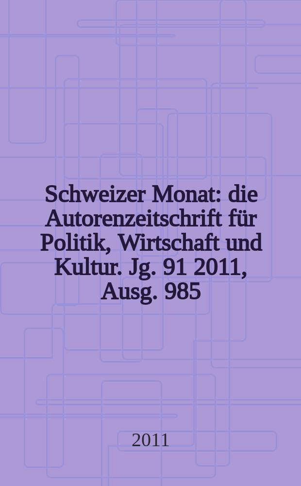 Schweizer Monat : die Autorenzeitschrift für Politik, Wirtschaft und Kultur. Jg. 91 2011, Ausg. 985