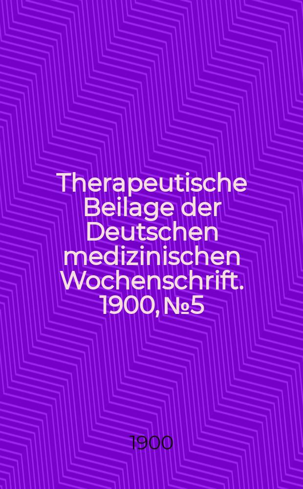 Therapeutische Beilage der Deutschen medizinischen Wochenschrift. 1900, № 5
