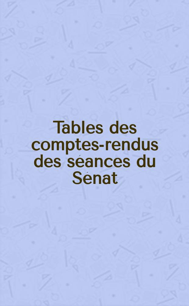 Tables des comptes-rendus des s&eacute;ances du S&eacute;nat