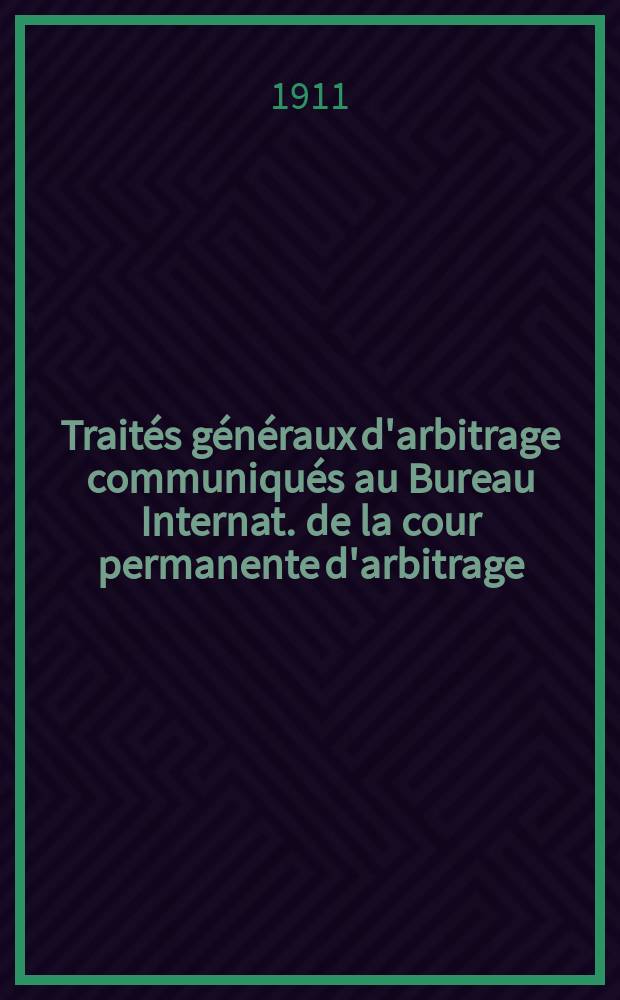 Traités généraux d'arbitrage communiqués au Bureau Internat. de la cour permanente d'arbitrage