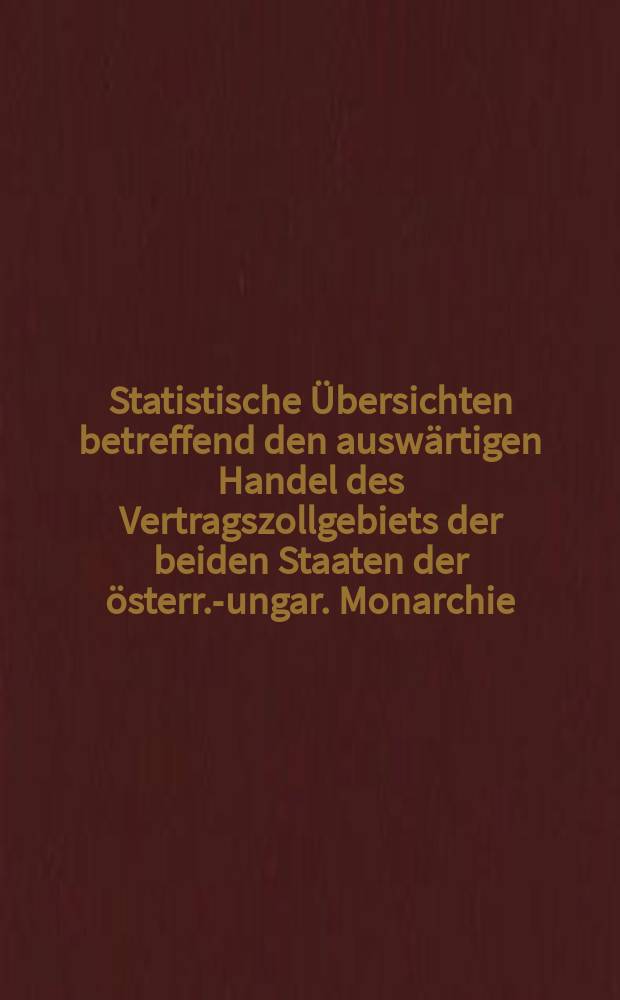 Statistische Übersichten betreffend den auswärtigen Handel des Vertragszollgebiets der beiden Staaten der österr.-ungar. Monarchie